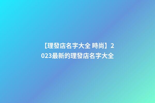 【理發店名字大全 時尚】2023最新的理發店名字大全-第1張-店鋪起名-玄機派
